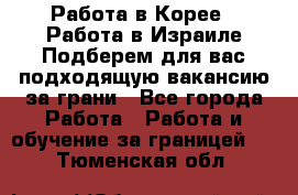  Работа в Корее I Работа в Израиле Подберем для вас подходящую вакансию за грани - Все города Работа » Работа и обучение за границей   . Тюменская обл.